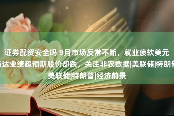 证券配资安全吗 9月市场反常不断，就业疲软美元却涨，英伟达业绩超预期股价却跌，关注非农数据|美联储|特朗普|经济前景