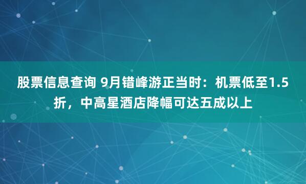 股票信息查询 9月错峰游正当时：机票低至1.5折，中高星酒店降幅可达五成以上