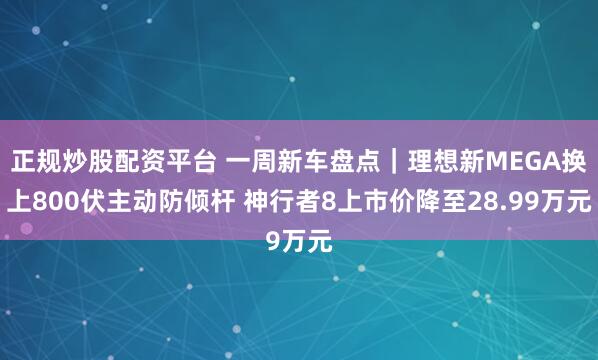 正规炒股配资平台 一周新车盘点｜理想新MEGA换上800伏主动防倾杆 神行者8上市价降至28.99万元
