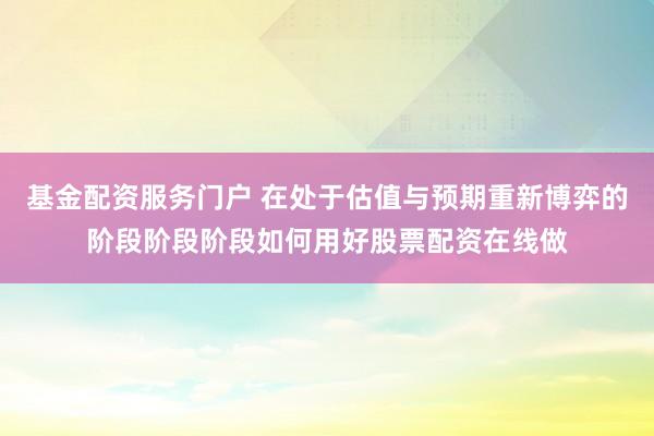 基金配资服务门户 在处于估值与预期重新博弈的阶段阶段阶段如何用好股票配资在线做