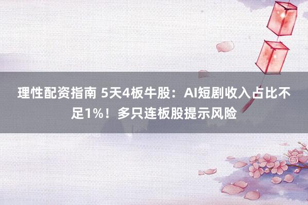 理性配资指南 5天4板牛股：AI短剧收入占比不足1%！多只连板股提示风险