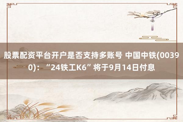股票配资平台开户是否支持多账号 中国中铁(00390)：“24铁工K6”将于9月14日付息