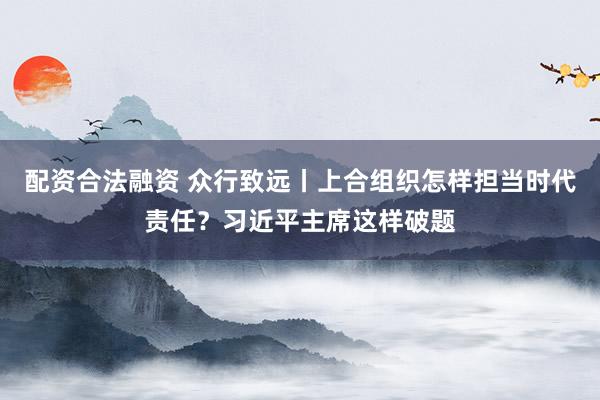配资合法融资 众行致远丨上合组织怎样担当时代责任？习近平主席这样破题