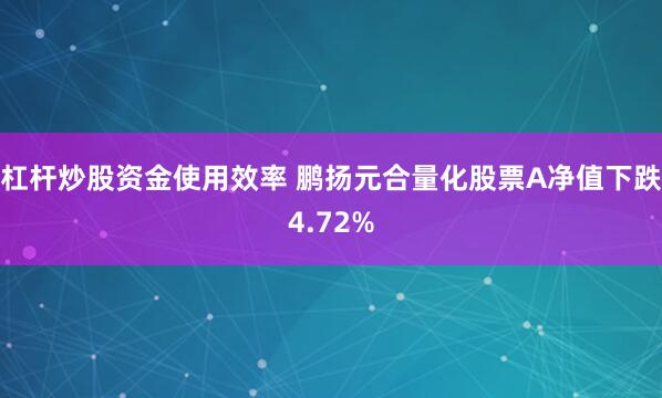 杠杆炒股资金使用效率 鹏扬元合量化股票A净值下跌4.72%