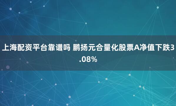 上海配资平台靠谱吗 鹏扬元合量化股票A净值下跌3.08%