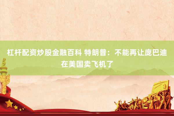 杠杆配资炒股金融百科 特朗普：不能再让庞巴迪在美国卖飞机了