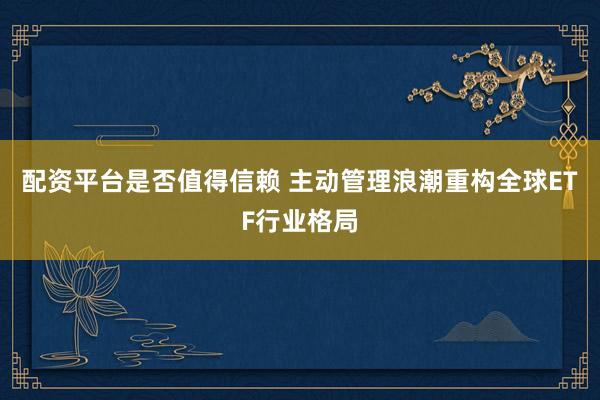 配资平台是否值得信赖 主动管理浪潮重构全球ETF行业格局