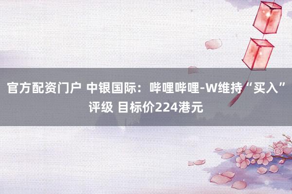 官方配资门户 中银国际：哔哩哔哩-W维持“买入”评级 目标价224港元