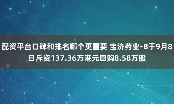 配资平台口碑和排名哪个更重要 宝济药业-B于9月8日斥资137.36万港元回购8.58万股