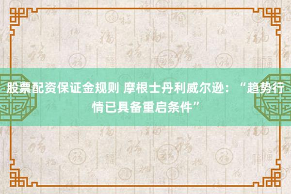 股票配资保证金规则 摩根士丹利威尔逊：“趋势行情已具备重启条件”