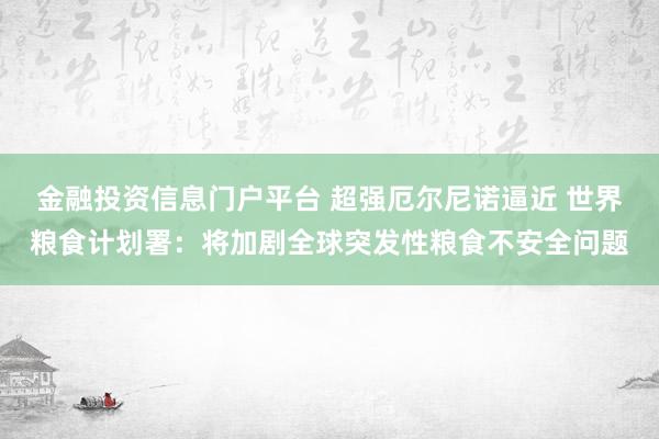 金融投资信息门户平台 超强厄尔尼诺逼近 世界粮食计划署：将加剧全球突发性粮食不安全问题