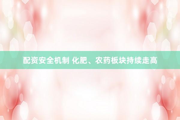 配资安全机制 化肥、农药板块持续走高