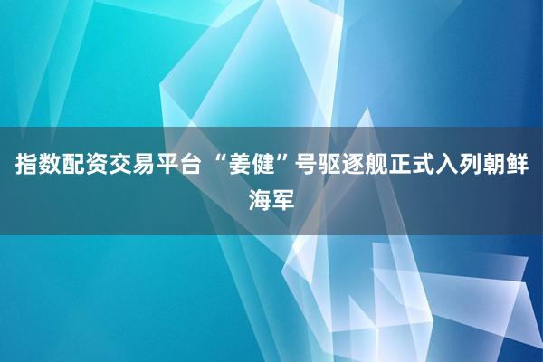指数配资交易平台 “姜健”号驱逐舰正式入列朝鲜海军