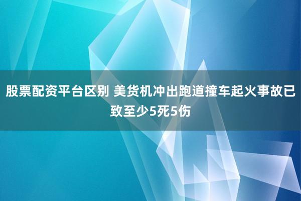 股票配资平台区别 美货机冲出跑道撞车起火事故已致至少5死5伤