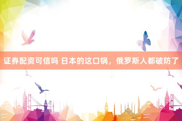 证券配资可信吗 日本的这口锅，俄罗斯人都破防了