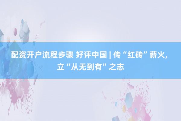 配资开户流程步骤 好评中国 | 传“红砖”薪火, 立“从无到有”之志