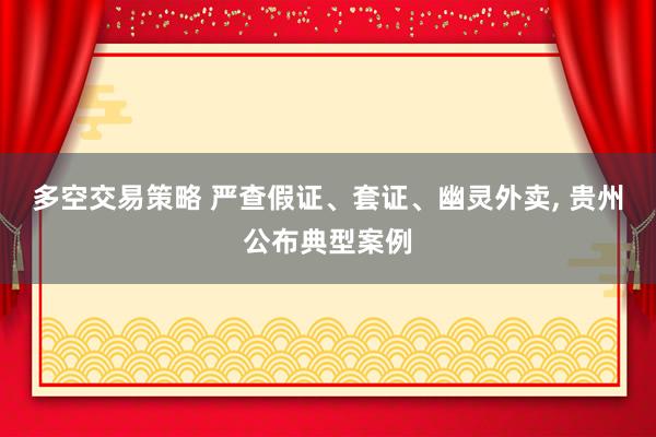 多空交易策略 严查假证、套证、幽灵外卖, 贵州公布典型案例
