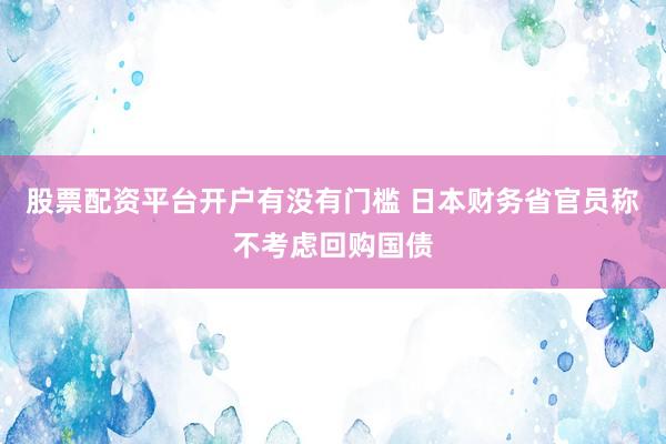 股票配资平台开户有没有门槛 日本财务省官员称不考虑回购国债