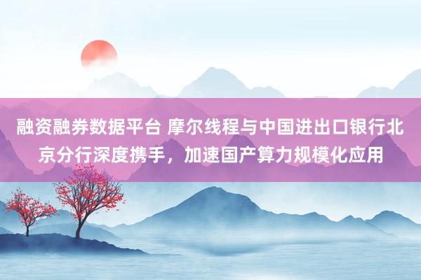 融资融券数据平台 摩尔线程与中国进出口银行北京分行深度携手，加速国产算力规模化应用