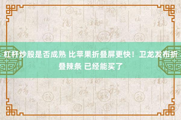 杠杆炒股是否成熟 比苹果折叠屏更快！卫龙发布折叠辣条 已经能买了