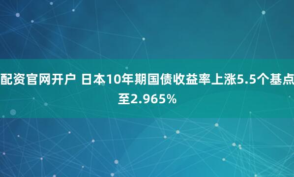 配资官网开户 日本10年期国债收益率上涨5.5个基点至2.965%