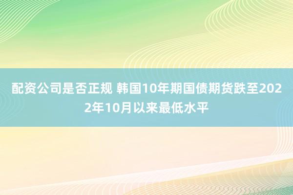 配资公司是否正规 韩国10年期国债期货跌至2022年10月以来最低水平