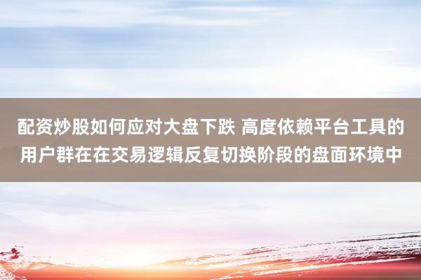 配资炒股如何应对大盘下跌 高度依赖平台工具的用户群在在交易逻辑反复切换阶段的盘面环境中