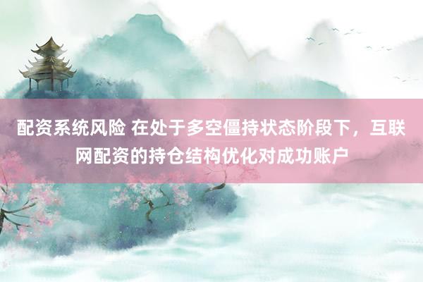 配资系统风险 在处于多空僵持状态阶段下，互联网配资的持仓结构优化对成功账户