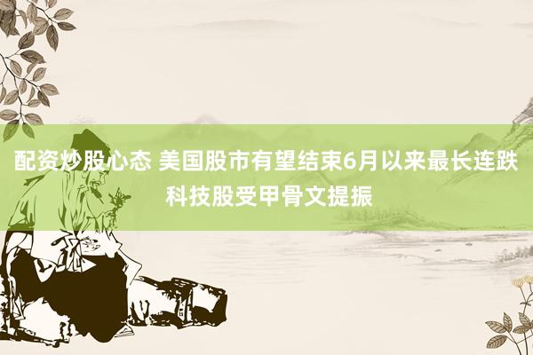 配资炒股心态 美国股市有望结束6月以来最长连跌 科技股受甲骨文提振