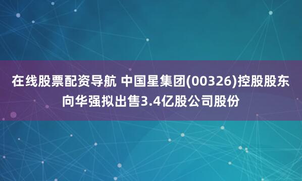 在线股票配资导航 中国星集团(00326)控股股东向华强拟出售3.4亿股公司股份
