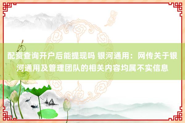 配资查询开户后能提现吗 银河通用：网传关于银河通用及管理团队的相关内容均属不实信息