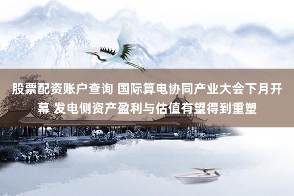 股票配资账户查询 国际算电协同产业大会下月开幕 发电侧资产盈利与估值有望得到重塑