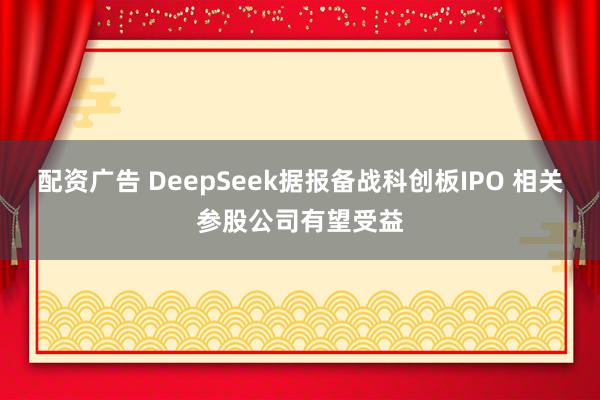 配资广告 DeepSeek据报备战科创板IPO 相关参股公司有望受益