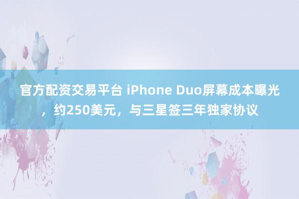 官方配资交易平台 iPhone Duo屏幕成本曝光，约250美元，与三星签三年独家协议