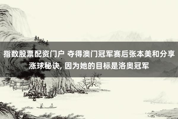 指数股票配资门户 夺得澳门冠军赛后张本美和分享涨球秘诀, 因为她的目标是洛奥冠军