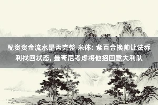 配资资金流水是否完整 米体: 紫百合换帅让法乔利找回状态, 曼奇尼考虑将他招回意大利队