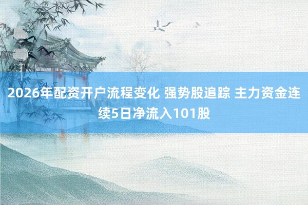 2026年配资开户流程变化 强势股追踪 主力资金连续5日净流入101股