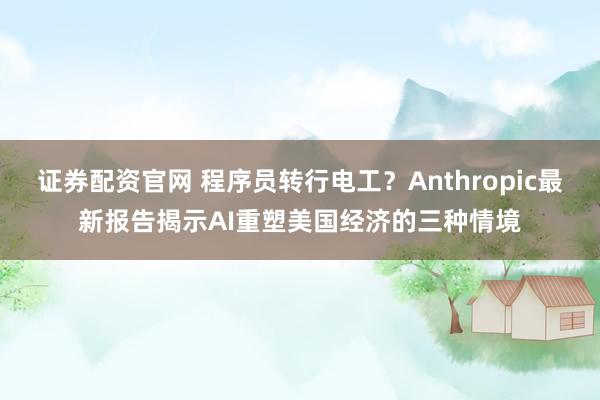 证券配资官网 程序员转行电工？Anthropic最新报告揭示AI重塑美国经济的三种情境