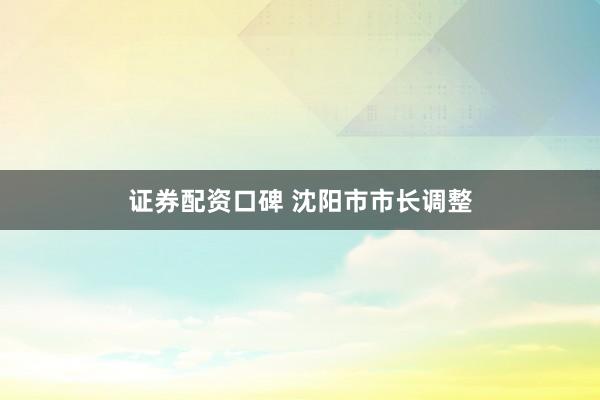 证券配资口碑 沈阳市市长调整