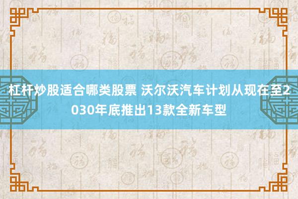 杠杆炒股适合哪类股票 沃尔沃汽车计划从现在至2030年底推出13款全新车型