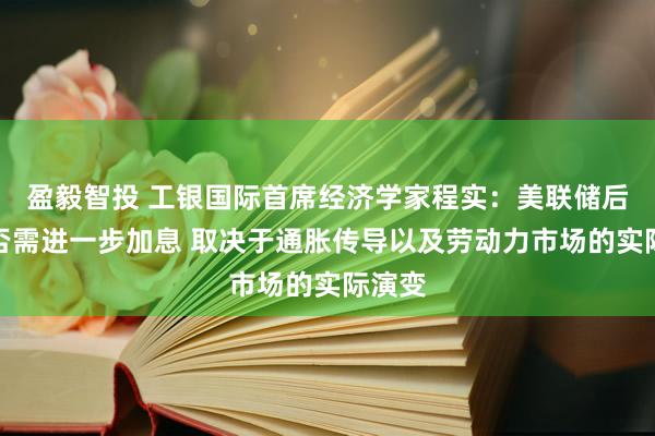 盈毅智投 工银国际首席经济学家程实：美联储后续是否需进一步加息 取决于通胀传导以及劳动力市场的实际演变