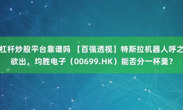 杠杆炒股平台靠谱吗 【百强透视】特斯拉机器人呼之欲出，均胜电子（00699.HK）能否分一杯羹？