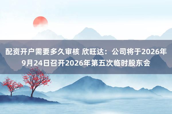 配资开户需要多久审核 欣旺达：公司将于2026年9月24日召开2026年第五次临时股东会