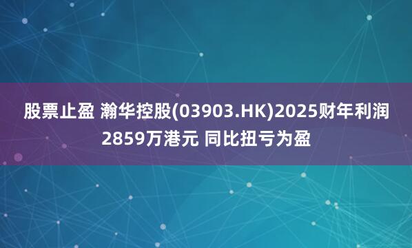 股票止盈 瀚华控股(03903.HK)2025财年利润2859万港元 同比扭亏为盈