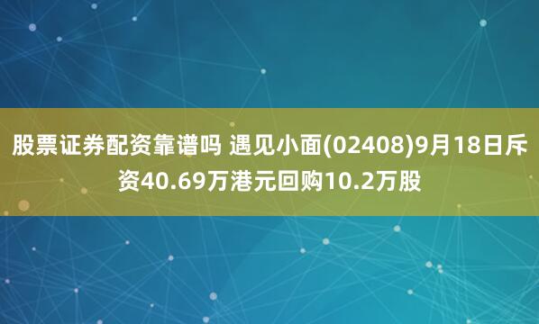 股票证券配资靠谱吗 遇见小面(02408)9月18日斥资40.69万港元回购10.2万股