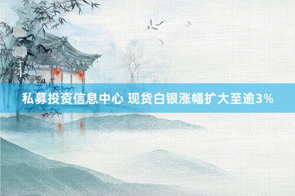 私募投资信息中心 现货白银涨幅扩大至逾3%
