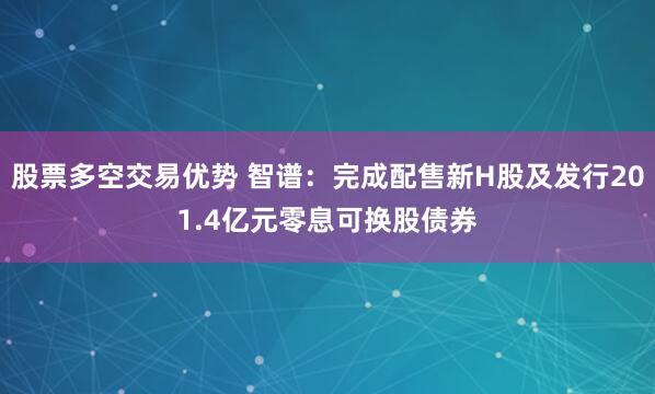 股票多空交易优势 智谱：完成配售新H股及发行201.4亿元零息可换股债券
