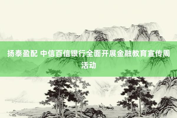 扬泰盈配 中信百信银行全面开展金融教育宣传周活动