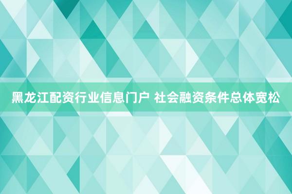 黑龙江配资行业信息门户 社会融资条件总体宽松