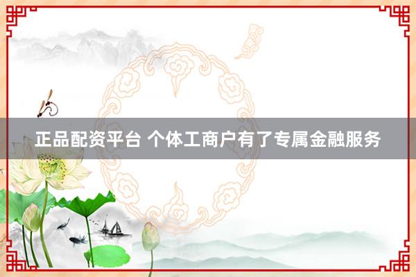 正品配资平台 个体工商户有了专属金融服务